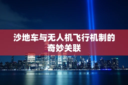 沙地车与无人机飞行机制的奇妙关联