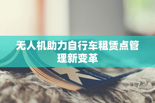 无人机助力自行车租赁点管理新变革