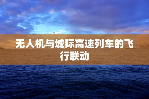 无人机与城际高速列车的飞行联动