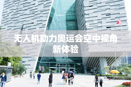 无人机助力奥运会空中视角新体验