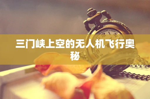 三门峡上空的无人机飞行奥秘
