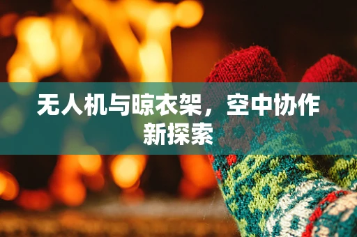 无人机与晾衣架，空中协作新探索