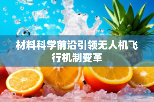 材料科学前沿引领无人机飞行机制变革