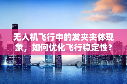 无人机飞行中的发夹夹体现象，如何优化飞行稳定性？
