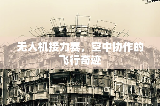 无人机接力赛，空中协作的飞行奇迹