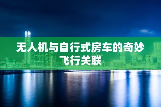 无人机与自行式房车的奇妙飞行关联