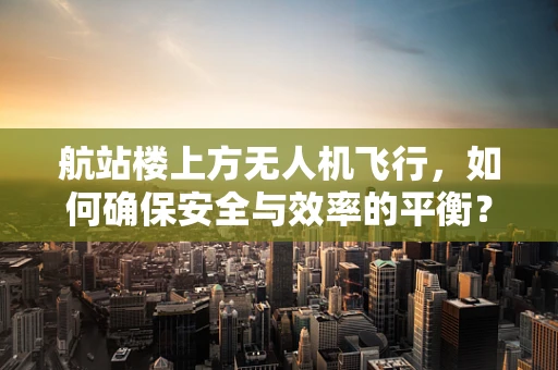 航站楼上方无人机飞行，如何确保安全与效率的平衡？