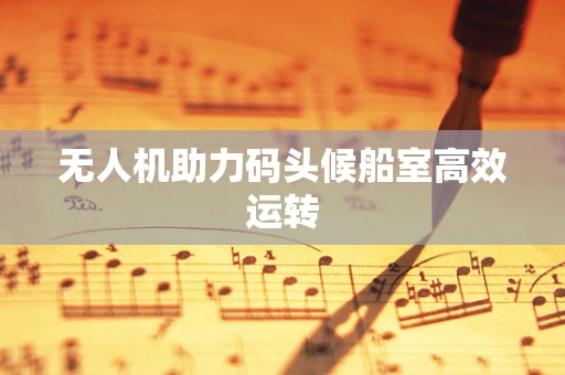 无人机助力码头候船室高效运转