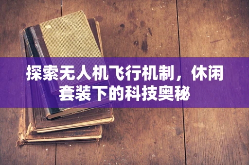 探索无人机飞行机制，休闲套装下的科技奥秘