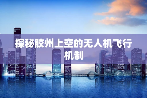 探秘胶州上空的无人机飞行机制
