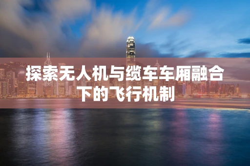 探索无人机与缆车车厢融合下的飞行机制