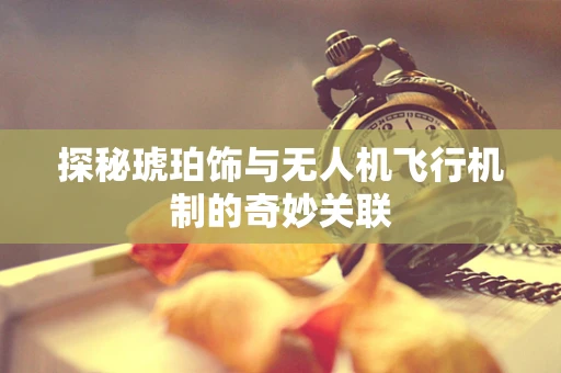 探秘琥珀饰与无人机飞行机制的奇妙关联