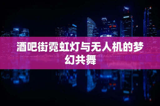 酒吧街霓虹灯与无人机的梦幻共舞