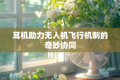 耳机助力无人机飞行机制的奇妙协同