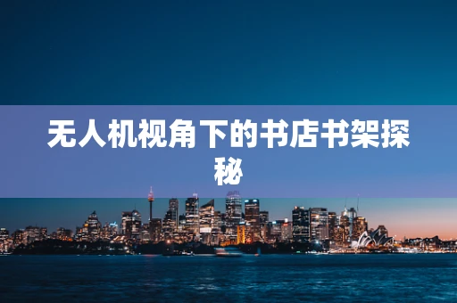 无人机视角下的书店书架探秘