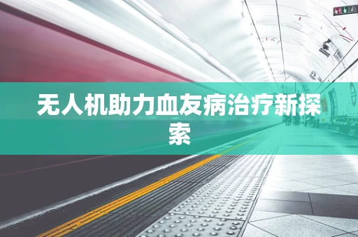 无人机助力血友病治疗新探索