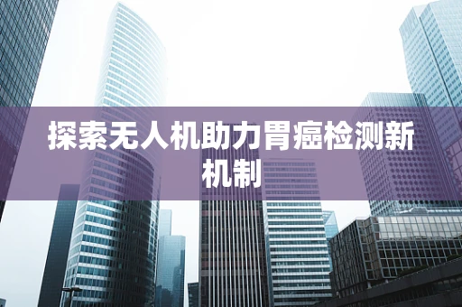 探索无人机助力胃癌检测新机制