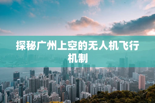 探秘广州上空的无人机飞行机制