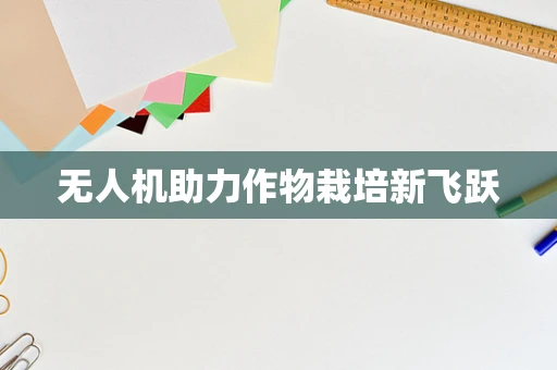 无人机助力作物栽培新飞跃