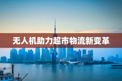 无人机助力超市物流新变革