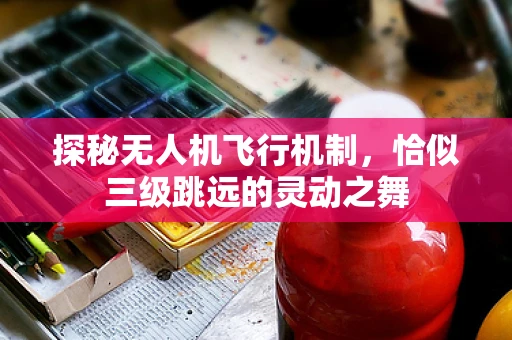 探秘无人机飞行机制，恰似三级跳远的灵动之舞
