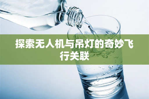 探索无人机与吊灯的奇妙飞行关联