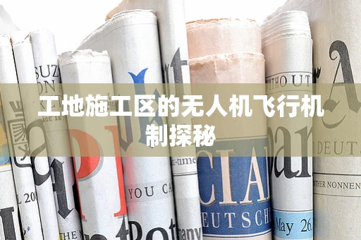 工地施工区的无人机飞行机制探秘