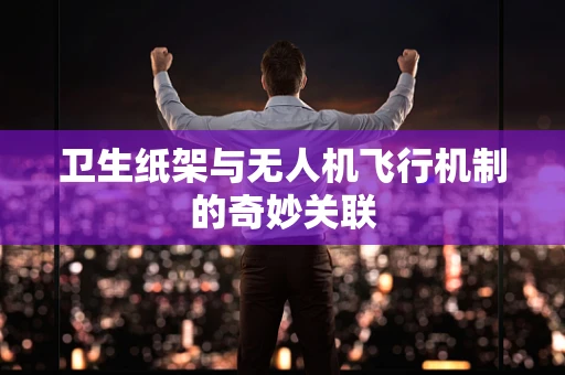 卫生纸架与无人机飞行机制的奇妙关联