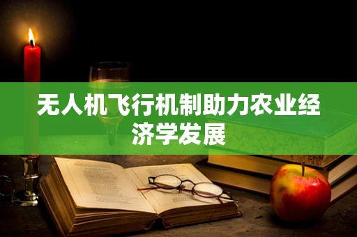 无人机飞行机制助力农业经济学发展