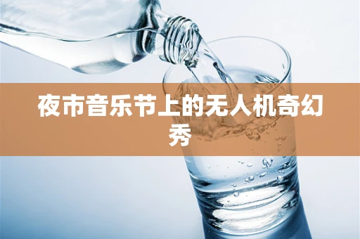 夜市音乐节上的无人机奇幻秀