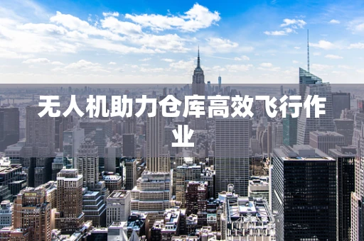 无人机助力仓库高效飞行作业