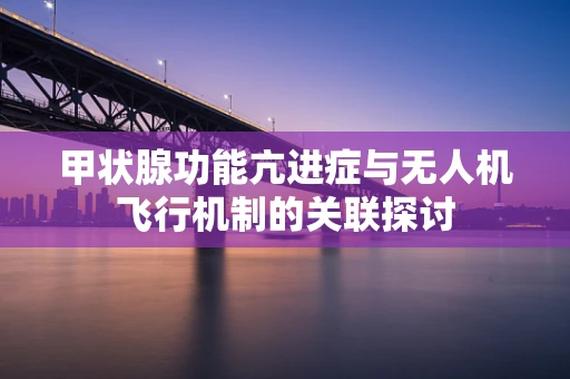 甲状腺功能亢进症与无人机飞行机制的关联探讨