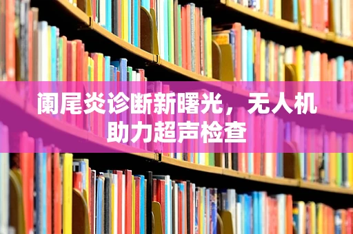 阑尾炎诊断新曙光，无人机助力超声检查