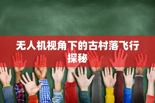 无人机视角下的古村落飞行探秘