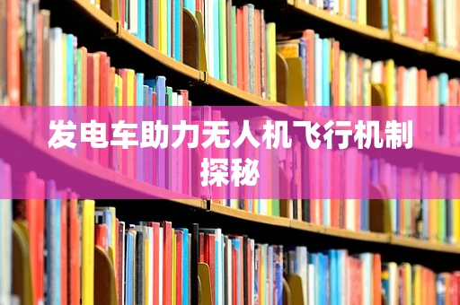 发电车助力无人机飞行机制探秘