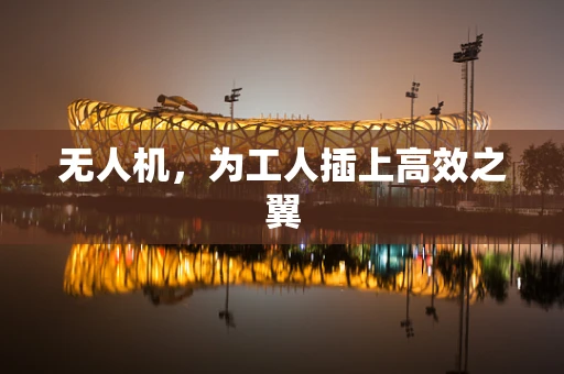 无人机，为工人插上高效之翼