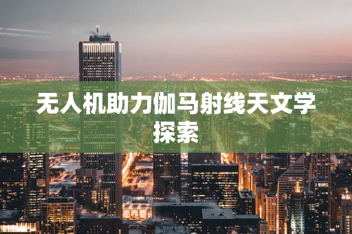 无人机助力伽马射线天文学探索