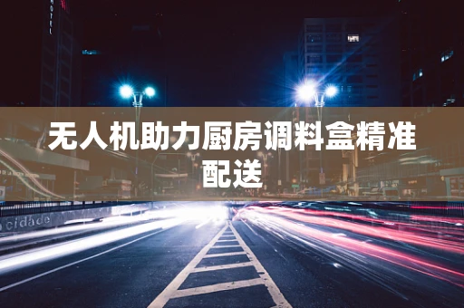 无人机助力厨房调料盒精准配送