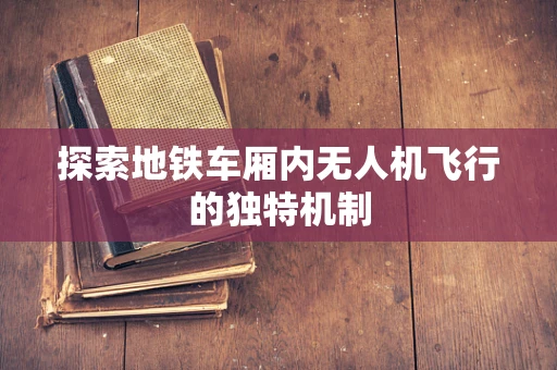 探索地铁车厢内无人机飞行的独特机制