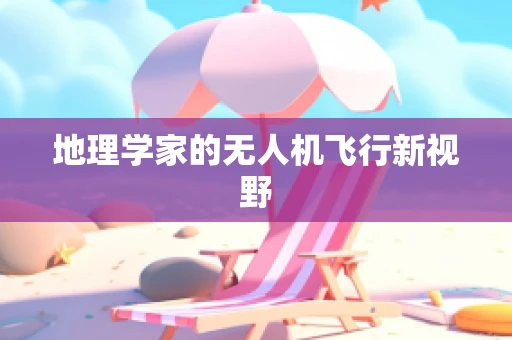 地理学家的无人机飞行新视野