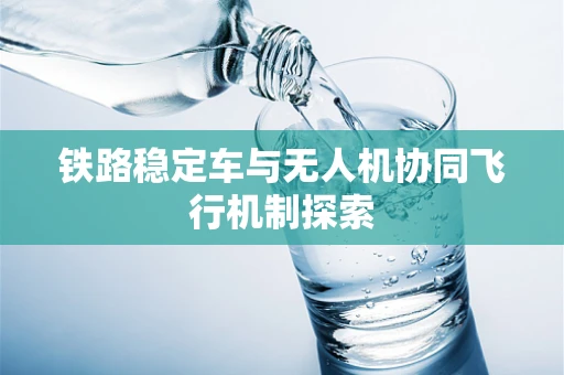 铁路稳定车与无人机协同飞行机制探索