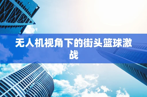 无人机视角下的街头篮球激战
