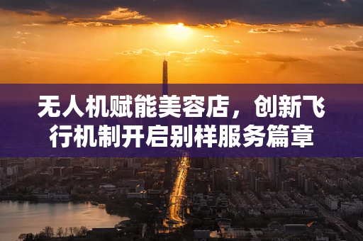 无人机赋能美容店，创新飞行机制开启别样服务篇章