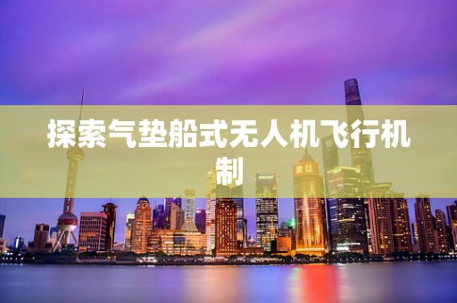 探索气垫船式无人机飞行机制