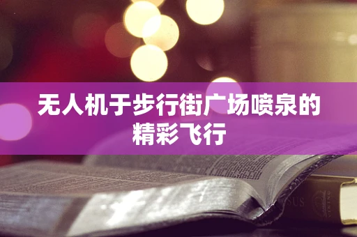 无人机于步行街广场喷泉的精彩飞行