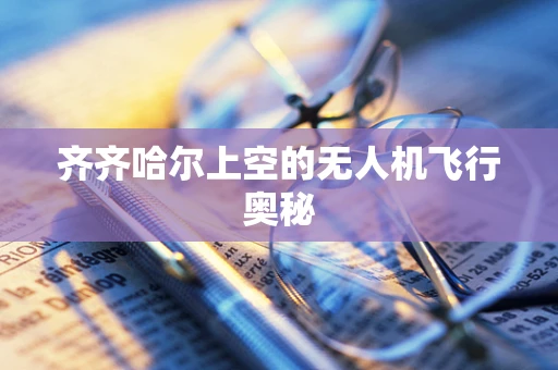 齐齐哈尔上空的无人机飞行奥秘