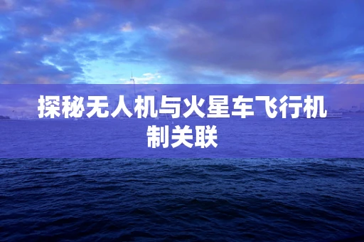 探秘无人机与火星车飞行机制关联