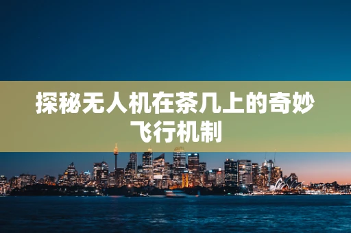 探秘无人机在茶几上的奇妙飞行机制