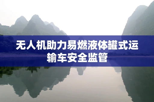 无人机助力易燃液体罐式运输车安全监管