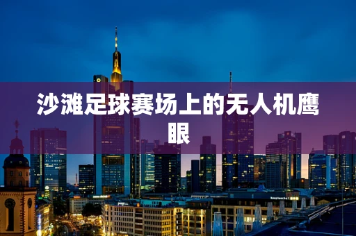 沙滩足球赛场上的无人机鹰眼
